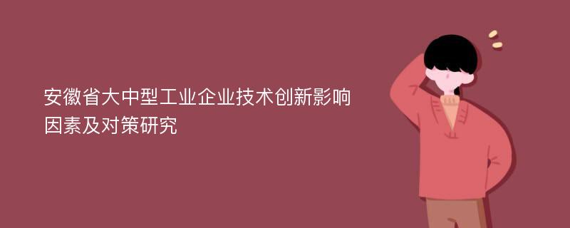 安徽省大中型工业企业技术创新影响因素及对策研究