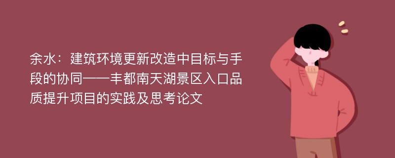 余水：建筑环境更新改造中目标与手段的协同——丰都南天湖景区入口品质提升项目的实践及思考论文