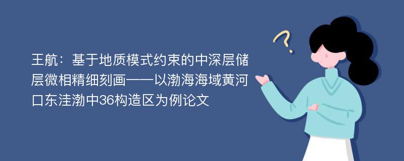 王航：基于地质模式约束的中深层储层微相精细刻画——以渤海海域黄河口东洼渤中36构造区为例论文