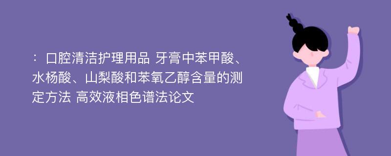 ：口腔清洁护理用品 牙膏中苯甲酸、水杨酸、山梨酸和苯氧乙醇含量的测定方法 高效液相色谱法论文