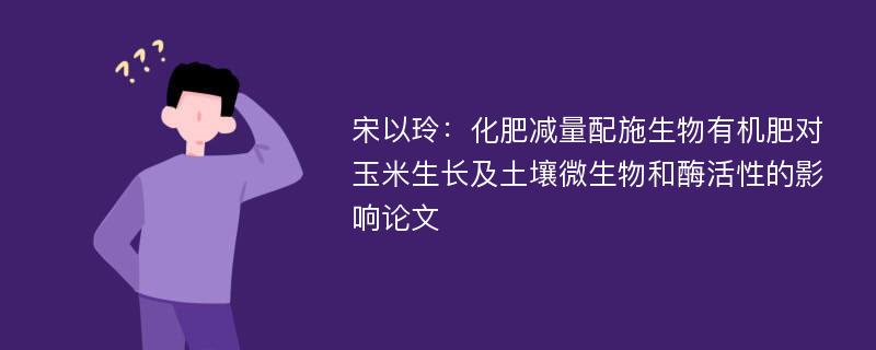 宋以玲：化肥减量配施生物有机肥对玉米生长及土壤微生物和酶活性的影响论文