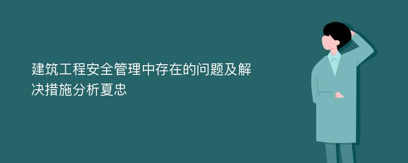 建筑工程安全管理中存在的问题及解决措施分析夏忠