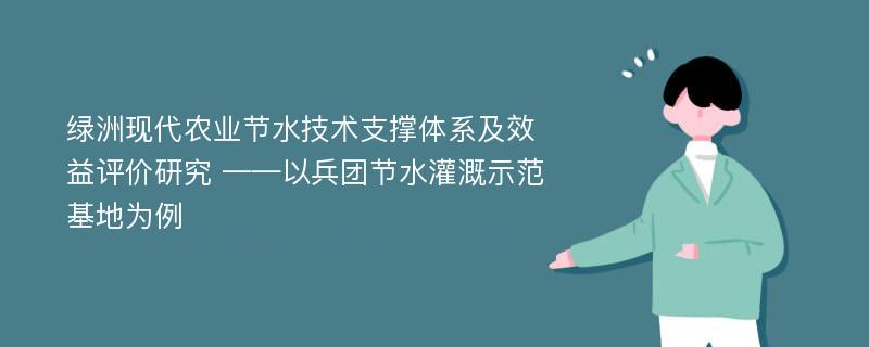 绿洲现代农业节水技术支撑体系及效益评价研究 ——以兵团节水灌溉示范基地为例