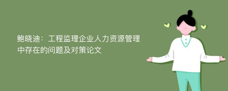 鲍晓迪：工程监理企业人力资源管理中存在的问题及对策论文