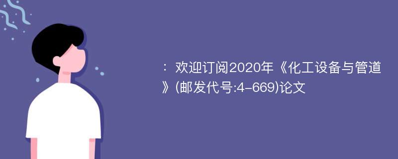 ：欢迎订阅2020年《化工设备与管道》(邮发代号:4-669)论文