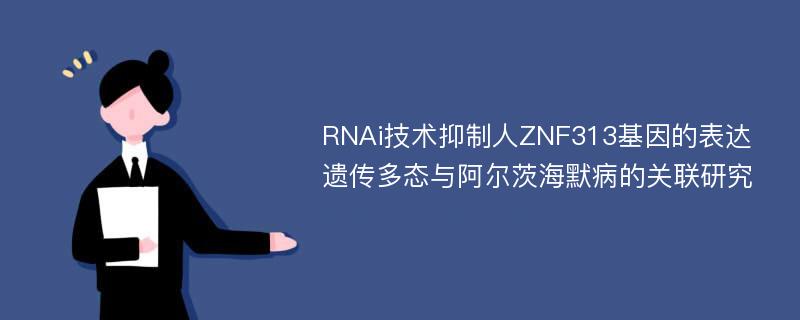 RNAi技术抑制人ZNF313基因的表达遗传多态与阿尔茨海默病的关联研究