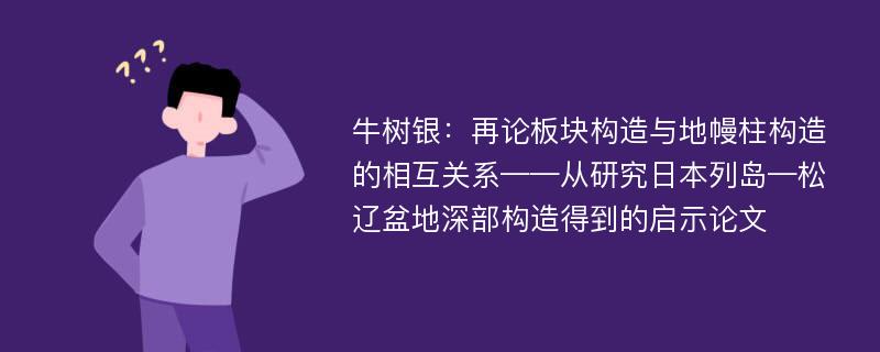 牛树银：再论板块构造与地幔柱构造的相互关系——从研究日本列岛—松辽盆地深部构造得到的启示论文