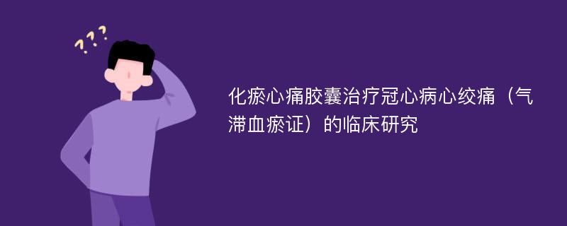 化瘀心痛胶囊治疗冠心病心绞痛（气滞血瘀证）的临床研究