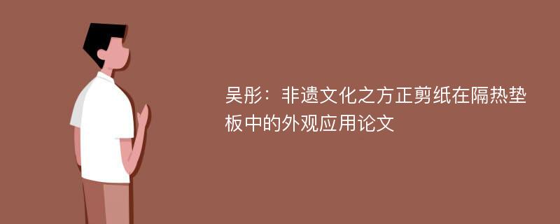 吴彤：非遗文化之方正剪纸在隔热垫板中的外观应用论文