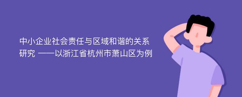 中小企业社会责任与区域和谐的关系研究 ——以浙江省杭州市萧山区为例