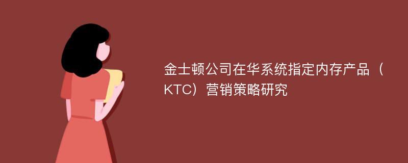 金士顿公司在华系统指定内存产品（KTC）营销策略研究