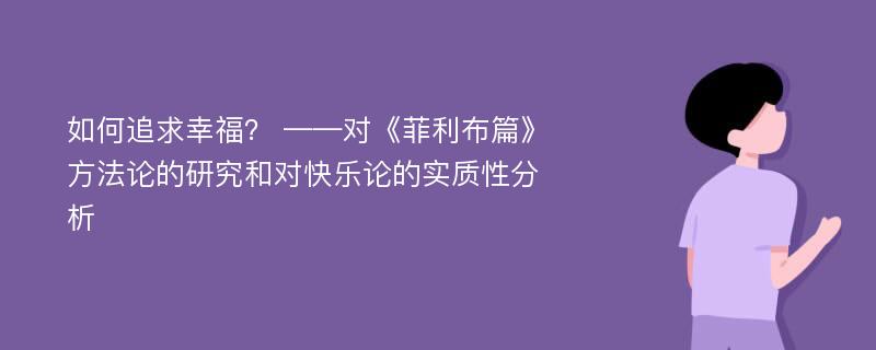 如何追求幸福？ ——对《菲利布篇》方法论的研究和对快乐论的实质性分析