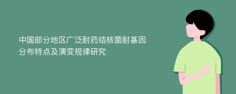 中国部分地区广泛耐药结核菌耐基因分布特点及演变规律研究