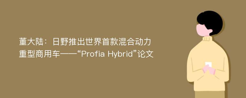 董大陆：日野推出世界首款混合动力重型商用车——“Profia Hybrid”论文