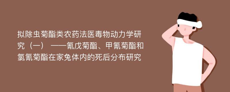 拟除虫菊酯类农药法医毒物动力学研究（一） ——氰戊菊酯、甲氰菊酯和氯氰菊酯在家兔体内的死后分布研究