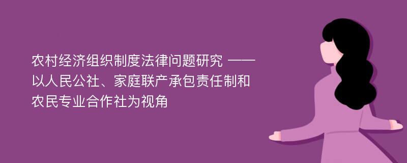 农村经济组织制度法律问题研究 ——以人民公社、家庭联产承包责任制和农民专业合作社为视角