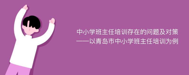 中小学班主任培训存在的问题及对策 ——以青岛市中小学班主任培训为例