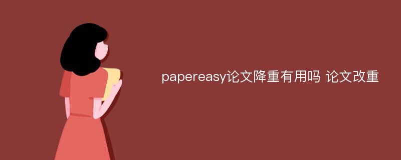 papereasy论文降重有用吗 论文改重