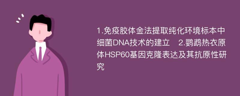 1.免疫胶体金法提取纯化环境标本中细菌DNA技术的建立　2.鹦鹉热衣原体HSP60基因克隆表达及其抗原性研究