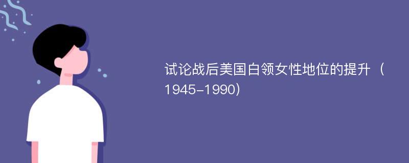 试论战后美国白领女性地位的提升（1945-1990）