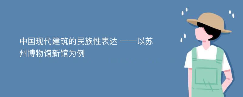 中国现代建筑的民族性表达 ——以苏州博物馆新馆为例