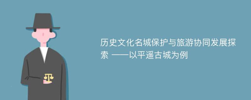 历史文化名城保护与旅游协同发展探索 ——以平遥古城为例