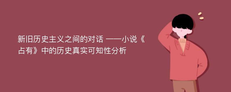 新旧历史主义之间的对话 ——小说《占有》中的历史真实可知性分析