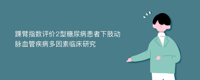 踝臂指数评价2型糖尿病患者下肢动脉血管疾病多因素临床研究