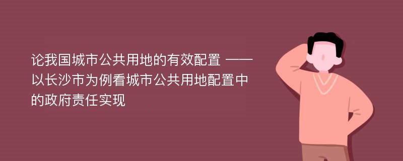 论我国城市公共用地的有效配置 ——以长沙市为例看城市公共用地配置中的政府责任实现