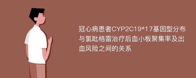 冠心病患者CYP2C19*17基因型分布与氯吡格雷治疗后血小板聚集率及出血风险之间的关系