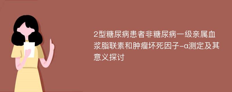 2型糖尿病患者非糖尿病一级亲属血浆脂联素和肿瘤坏死因子-α测定及其意义探讨