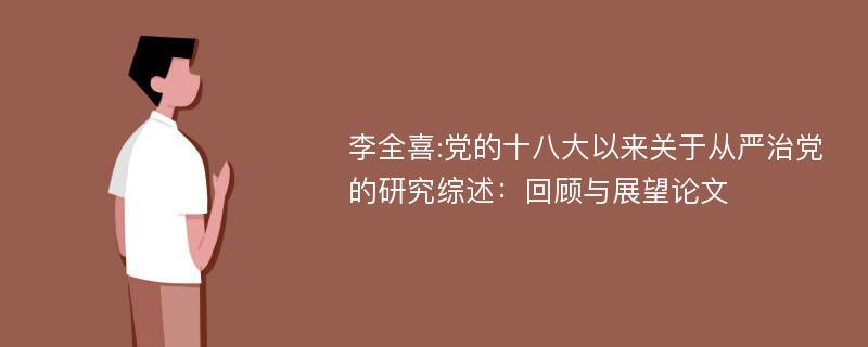 李全喜:党的十八大以来关于从严治党的研究综述：回顾与展望论文