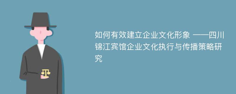 如何有效建立企业文化形象 ——四川锦江宾馆企业文化执行与传播策略研究