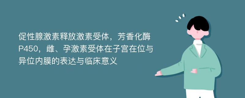 促性腺激素释放激素受体，芳香化酶P450，雌、孕激素受体在子宫在位与异位内膜的表达与临床意义