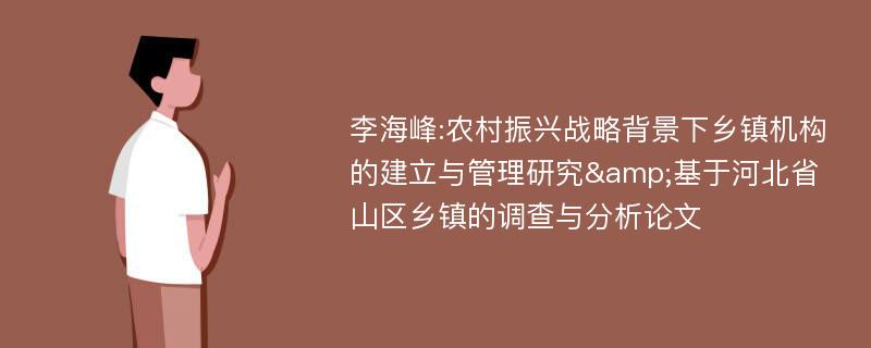 李海峰:农村振兴战略背景下乡镇机构的建立与管理研究&基于河北省山区乡镇的调查与分析论文