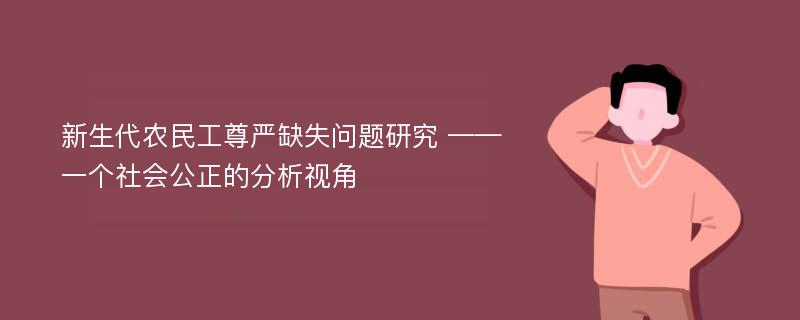 新生代农民工尊严缺失问题研究 ——一个社会公正的分析视角