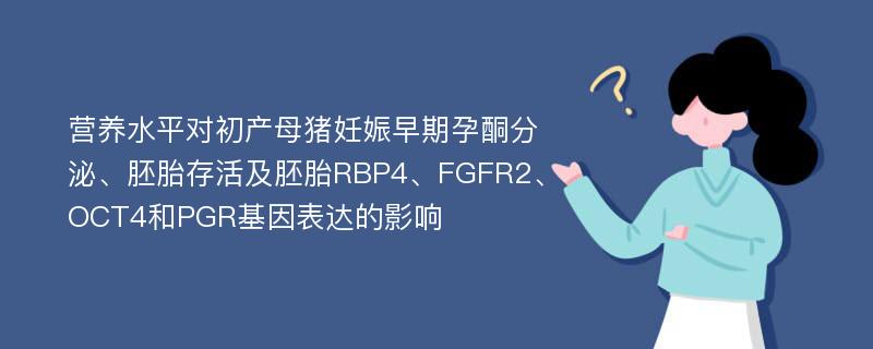 营养水平对初产母猪妊娠早期孕酮分泌、胚胎存活及胚胎RBP4、FGFR2、OCT4和PGR基因表达的影响