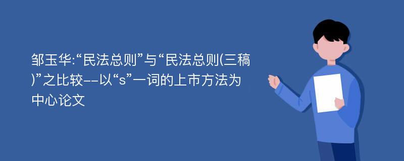 邹玉华:“民法总则”与“民法总则(三稿)”之比较--以“s”一词的上市方法为中心论文