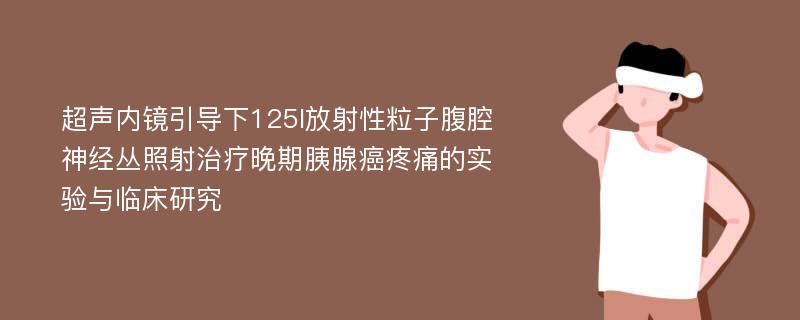 超声内镜引导下125I放射性粒子腹腔神经丛照射治疗晚期胰腺癌疼痛的实验与临床研究