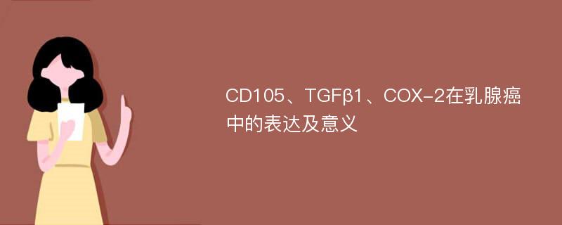 CD105、TGFβ1、COX-2在乳腺癌中的表达及意义