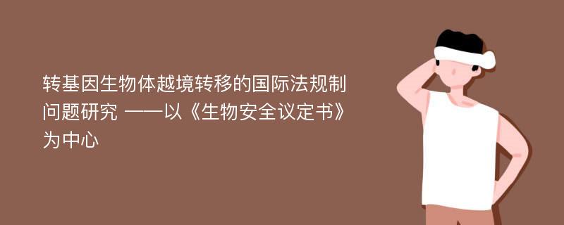 转基因生物体越境转移的国际法规制问题研究 ——以《生物安全议定书》为中心