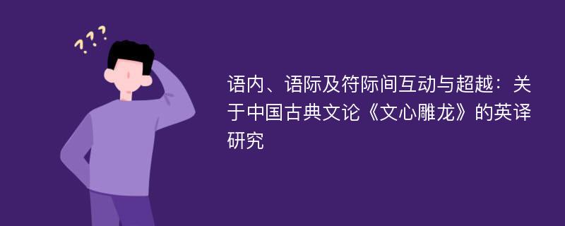 语内、语际及符际间互动与超越：关于中国古典文论《文心雕龙》的英译研究