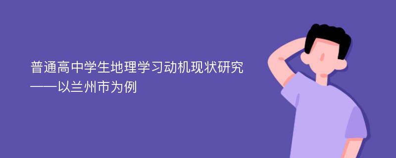 普通高中学生地理学习动机现状研究 ——以兰州市为例