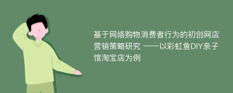 基于网络购物消费者行为的初创网店营销策略研究 ——以彩虹鱼DIY亲子馆淘宝店为例