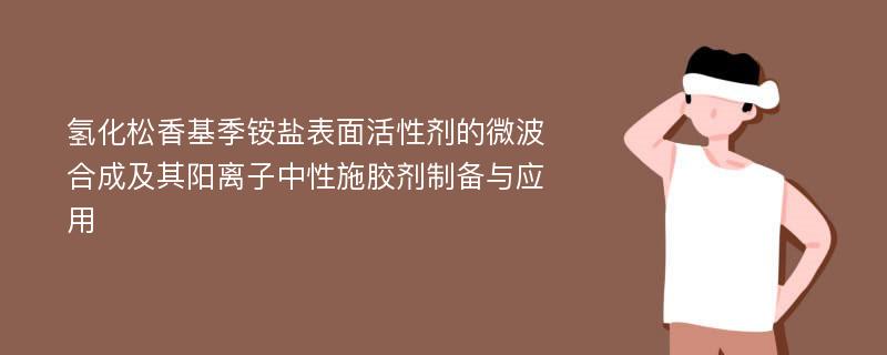 氢化松香基季铵盐表面活性剂的微波合成及其阳离子中性施胶剂制备与应用