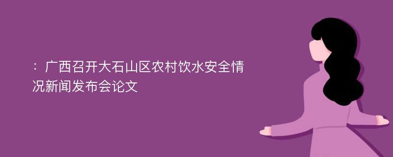 ：广西召开大石山区农村饮水安全情况新闻发布会论文