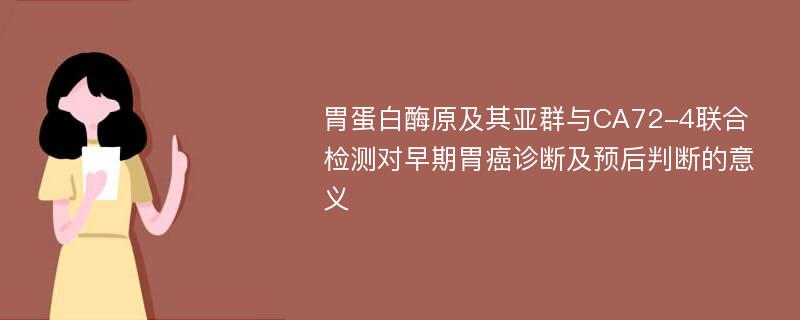 胃蛋白酶原及其亚群与CA72-4联合检测对早期胃癌诊断及预后判断的意义