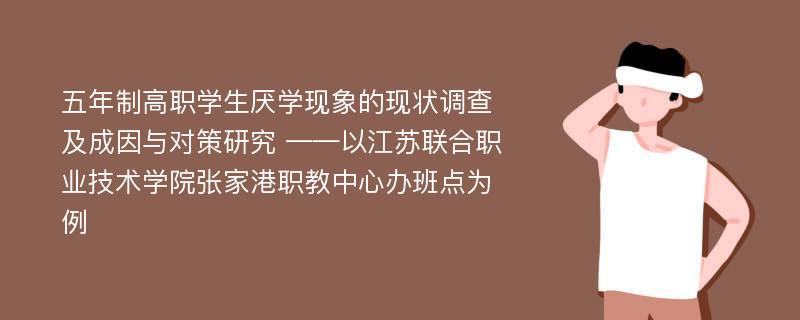 五年制高职学生厌学现象的现状调查及成因与对策研究 ——以江苏联合职业技术学院张家港职教中心办班点为例