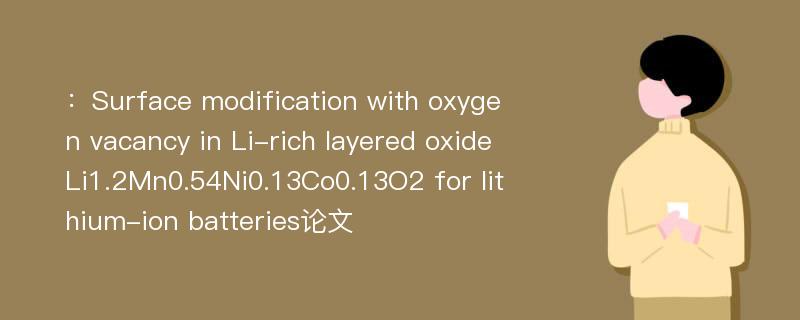 ：Surface modification with oxygen vacancy in Li-rich layered oxide Li1.2Mn0.54Ni0.13Co0.13O2 for lithium-ion batteries论文