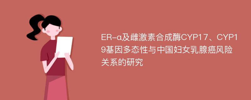 ER-α及雌激素合成酶CYP17、CYP19基因多态性与中国妇女乳腺癌风险关系的研究